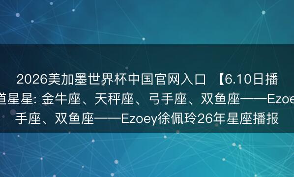 2026美加墨世界杯中国官网入口 【6.10日播报】乐不雅助力日 运道星星: 金牛座、天秤座、弓手座、双鱼座——Ezoey徐佩玲26年星座播报