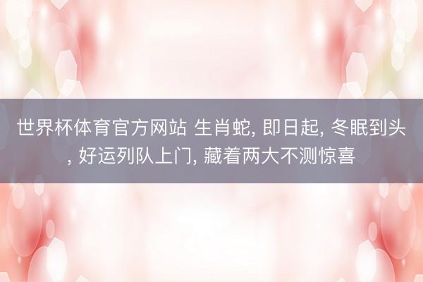 世界杯体育官方网站 生肖蛇， 即日起， 冬眠到头， 好运列队上门， 藏着两大不测惊喜
