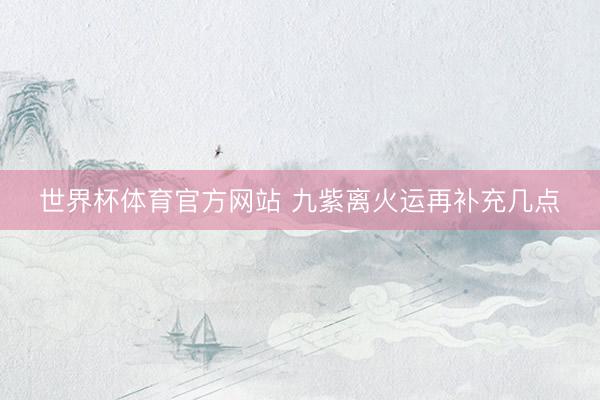 世界杯体育官方网站 九紫离火运再补充几点