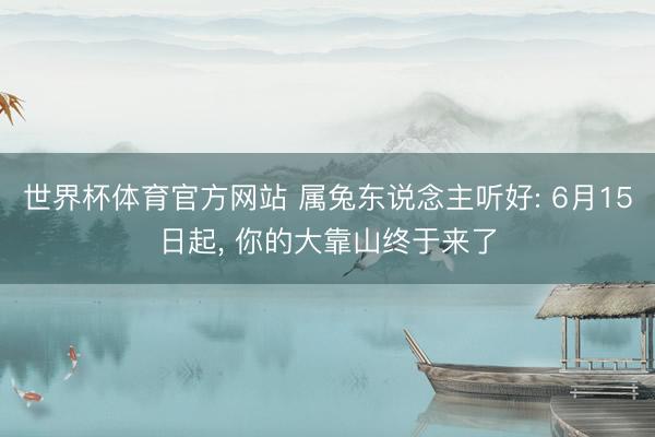世界杯体育官方网站 属兔东说念主听好: 6月15日起， 你的大靠山终于来了