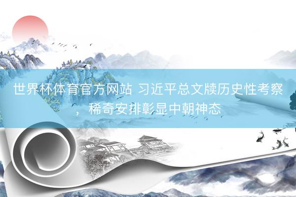 世界杯体育官方网站 习近平总文牍历史性考察，稀奇安排彰显中朝神态