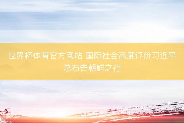 世界杯体育官方网站 国际社会高度评价习近平总布告朝鲜之行