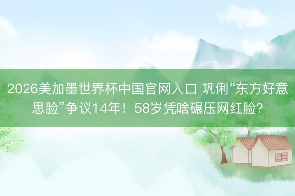 2026美加墨世界杯中国官网入口 巩俐“东方好意思脸”争议14年!58岁凭啥碾压网红脸?