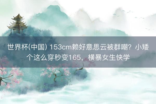 世界杯(中国) 153cm赖好意思云被群嘲?小矮个这么穿秒变165,横暴女生快学