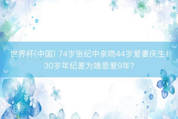 世界杯(中国) 74岁张纪中亲吻44岁爱妻庆生！30岁年纪差为啥恩爱9年？