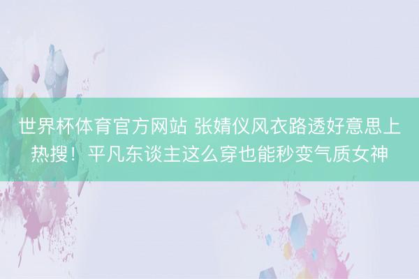 世界杯体育官方网站 张婧仪风衣路透好意思上热搜！平凡东谈主这么穿也能秒变气质女神