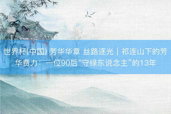 世界杯(中国) 芳华华章 丝路逐光|祁连山下的芳华费力:一位90后“守绿东说念主”的13年