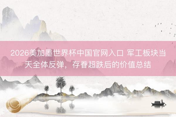 2026美加墨世界杯中国官网入口 军工板块当天全体反弹，存眷超跌后的价值总结
