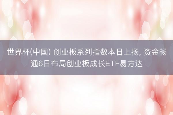 世界杯(中国) 创业板系列指数本日上扬, 资金畅通6日布局创业板成长ETF易方达