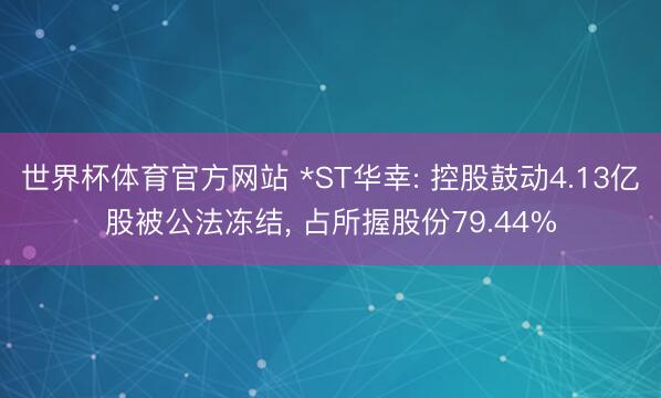 世界杯体育官方网站 *ST华幸: 控股鼓动4.13亿股被公法冻结， 占所握股份79.44%