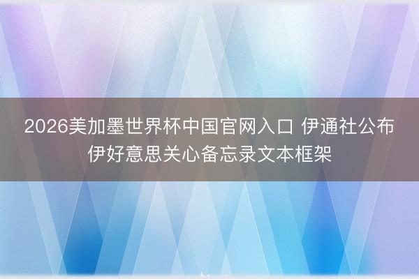 2026美加墨世界杯中国官网入口 伊通社公布伊好意思关心备忘录文本框架