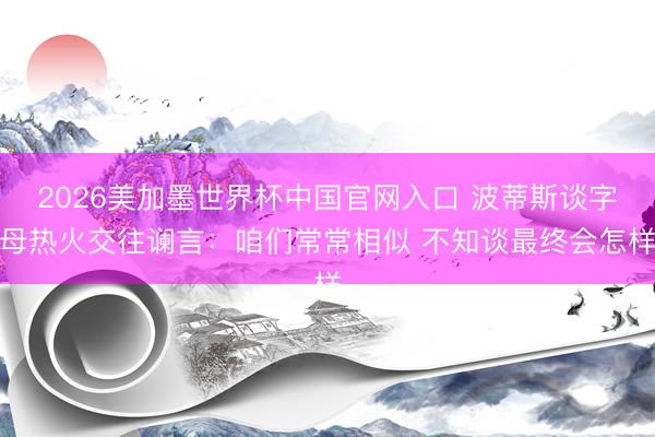 2026美加墨世界杯中国官网入口 波蒂斯谈字母热火交往谰言:咱们常常相似 不知谈最终会怎样