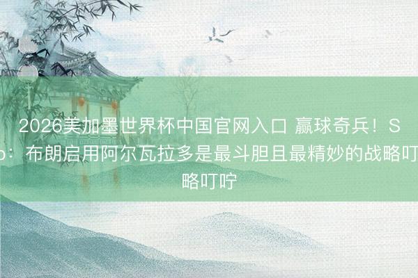 2026美加墨世界杯中国官网入口 赢球奇兵！Skip：布朗启用阿尔瓦拉多是最斗胆且最精妙的战略叮咛