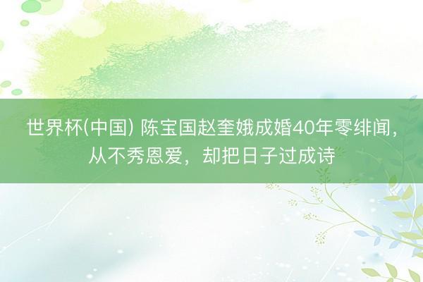 世界杯(中国) 陈宝国赵奎娥成婚40年零绯闻,从不秀恩爱,却把日子过成诗