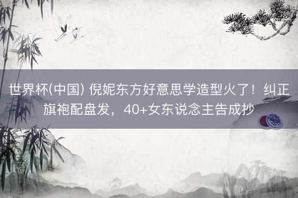 世界杯(中国) 倪妮东方好意思学造型火了！纠正旗袍配盘发，40+女东说念主告成抄