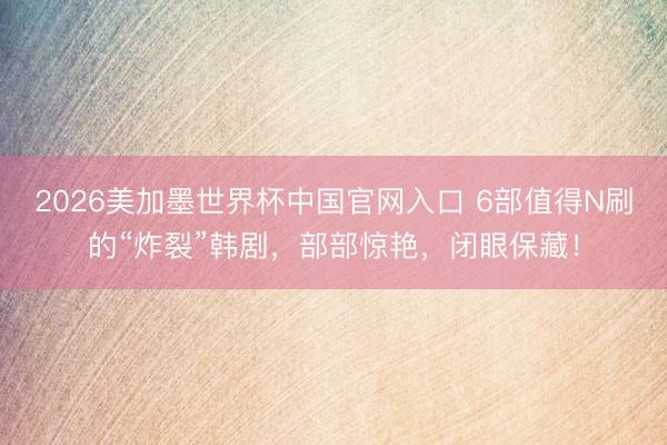 2026美加墨世界杯中国官网入口 6部值得N刷的“炸裂”韩剧,部部惊艳,闭眼保藏!