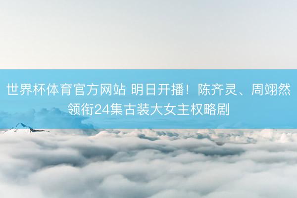 世界杯体育官方网站 明日开播！陈齐灵、周翊然领衔24集古装大女主权略剧