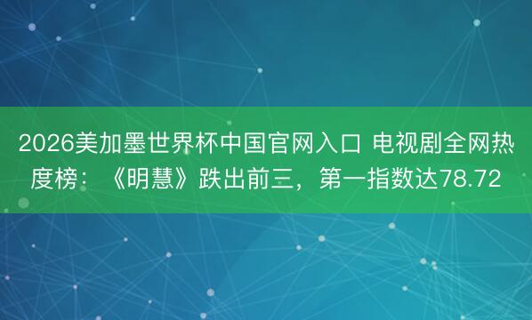 2026美加墨世界杯中国官网入口 电视剧全网热度榜:《明慧》跌出前三,第一指数达78.72
