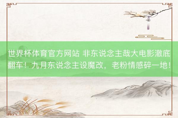 世界杯体育官方网站 非东说念主哉大电影澈底翻车！九月东说念主设魔改，老粉情感碎一地！