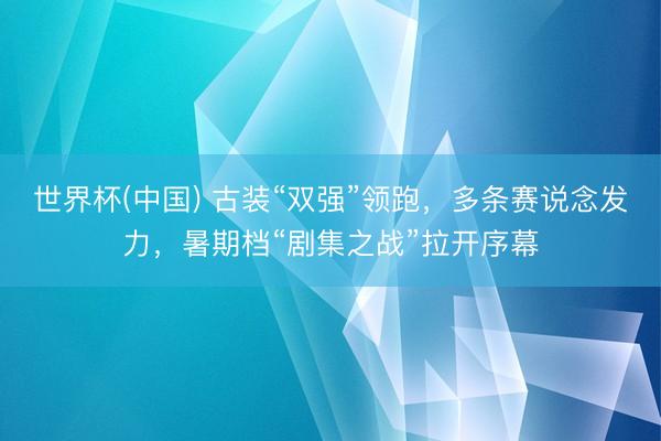 世界杯(中国) 古装“双强”领跑,多条赛说念发力,暑期档“剧集之战”拉开序幕