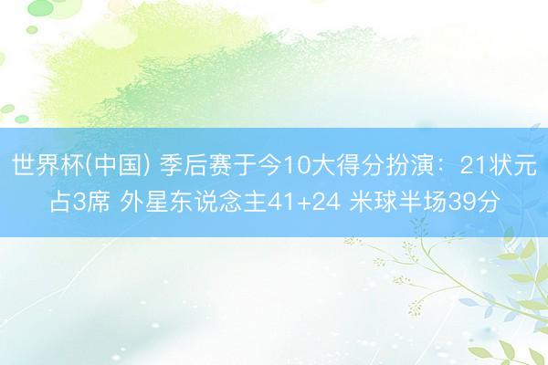世界杯(中国) 季后赛于今10大得分扮演：21状元占3席 外星东说念主41+24 米球半场39分