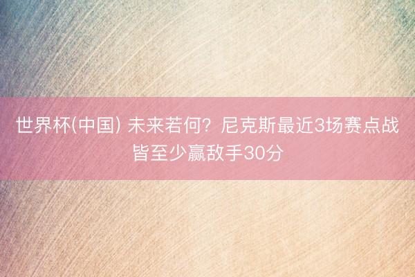世界杯(中国) 未来若何?尼克斯最近3场赛点战皆至少赢敌手30分
