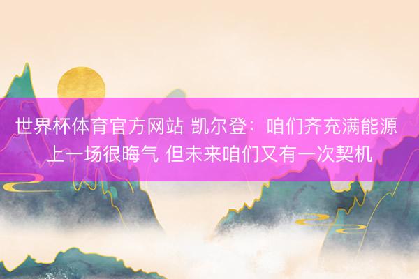 世界杯体育官方网站 凯尔登：咱们齐充满能源 上一场很晦气 但未来咱们又有一次契机