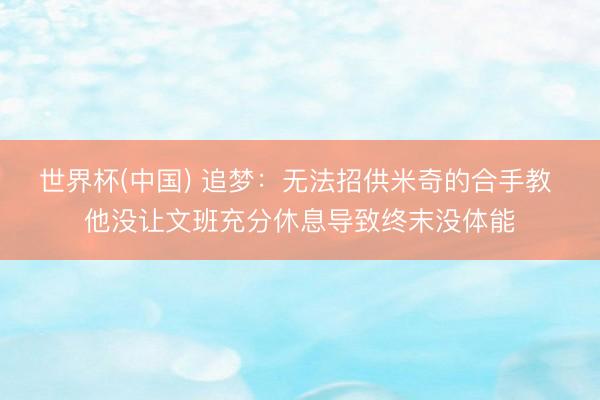 世界杯(中国) 追梦：无法招供米奇的合手教 他没让文班充分休息导致终末没体能