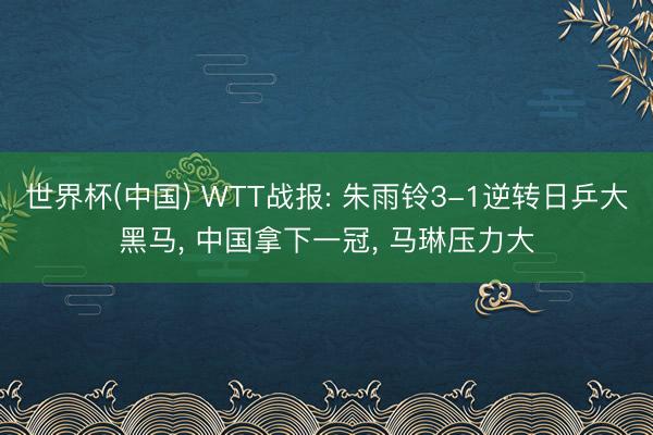 世界杯(中国) WTT战报: 朱雨铃3-1逆转日乒大黑马, 中国拿下一冠, 马琳压力大