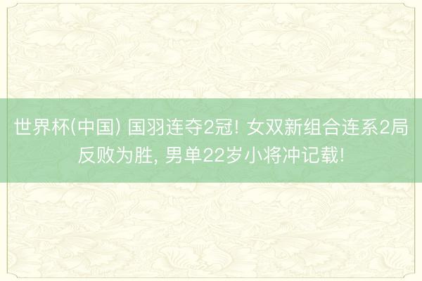 世界杯(中国) 国羽连夺2冠! 女双新组合连系2局反败为胜， 男单22岁小将冲记载!