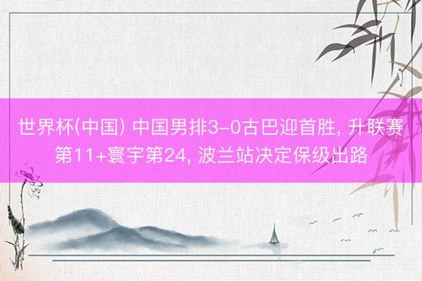 世界杯(中国) 中国男排3-0古巴迎首胜， 升联赛第11+寰宇第24， 波兰站决定保级出路