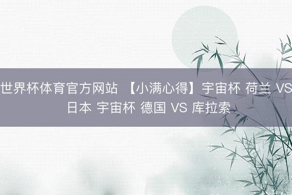 世界杯体育官方网站 【小满心得】宇宙杯 荷兰 VS 日本 宇宙杯 德国 VS 库拉索
