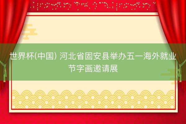 世界杯(中国) 河北省固安县举办五一海外就业节字画邀请展