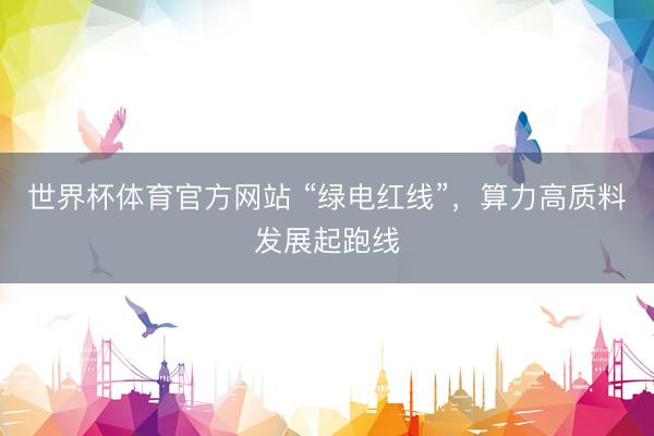 世界杯体育官方网站 “绿电红线”，算力高质料发展起跑线