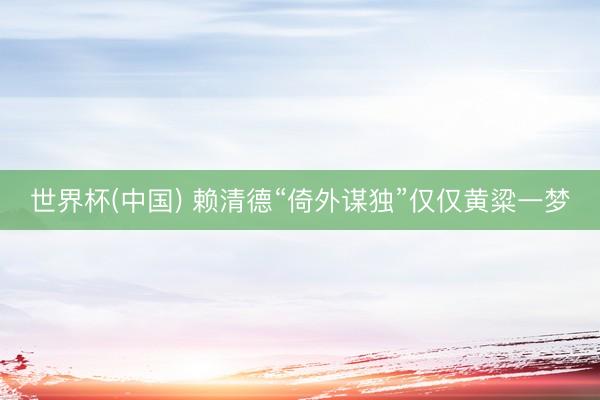 世界杯(中国) 赖清德“倚外谋独”仅仅黄粱一梦