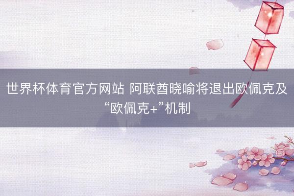 世界杯体育官方网站 阿联酋晓喻将退出欧佩克及“欧佩克+”机制
