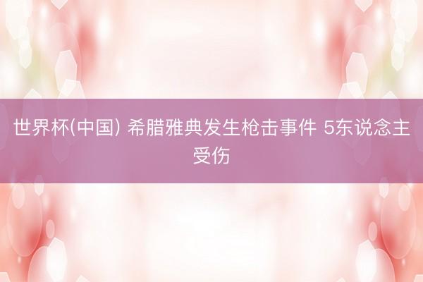 世界杯(中国) 希腊雅典发生枪击事件 5东说念主受伤