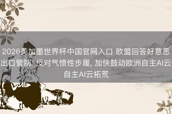 2026美加墨世界杯中国官网入口 欧盟回答好意思国AI出口管制: 反对气愤性步履， 加快鼓动欧洲自主AI云拓荒