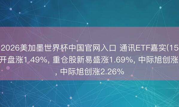 2026美加墨世界杯中国官网入口 通讯ETF嘉实(159695)开盘涨1.49%， 重仓股新易盛涨1.69%， 中际旭创涨2.26%