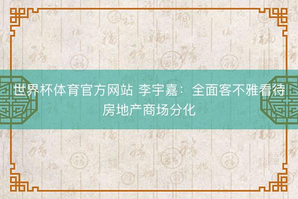 世界杯体育官方网站 李宇嘉:全面客不雅看待房地产商场分化
