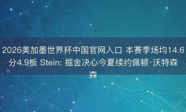 2026美加墨世界杯中国官网入口 本赛季场均14.6分4.9板 Stein: 掘金决心今夏续约佩顿·沃特森