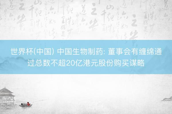 世界杯(中国) 中国生物制药: 董事会有缠绵通过总数不超20亿港元股份购买谋略