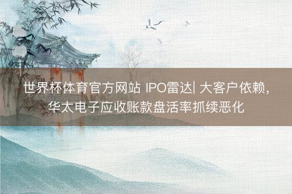 世界杯体育官方网站 IPO雷达| 大客户依赖，华太电子应收账款盘活率抓续恶化