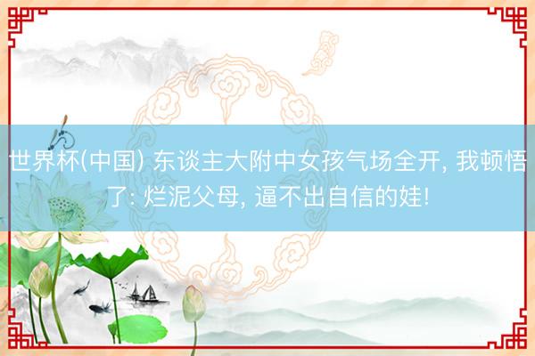 世界杯(中国) 东谈主大附中女孩气场全开， 我顿悟了: 烂泥父母， 逼不出自信的娃!