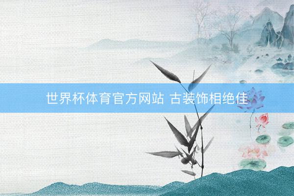 世界杯体育官方网站 古装饰相绝佳