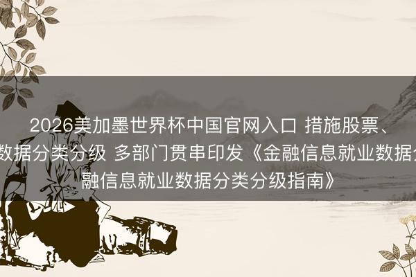 2026美加墨世界杯中国官网入口 措施股票、基金、痛快等数据分类分级 多部门贯串印发《金融信息就业数据分类分级指南》