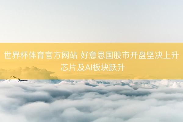 世界杯体育官方网站 好意思国股市开盘坚决上升 芯片及AI板块跃升