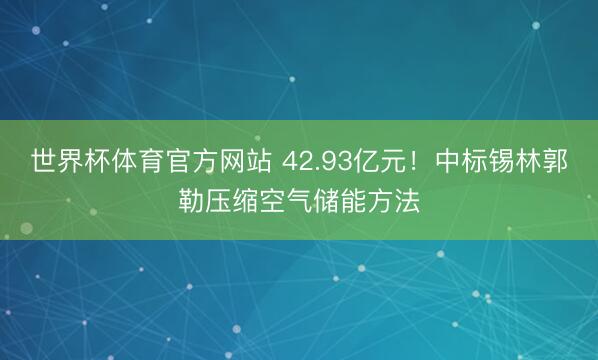 世界杯体育官方网站 42.93亿元!中标锡林郭勒压缩空气储能方法