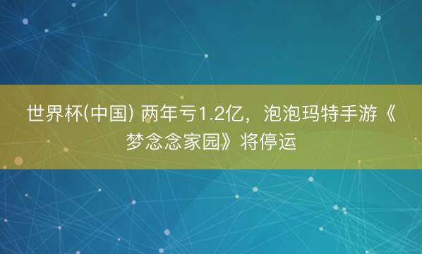 世界杯(中国) 两年亏1.2亿,泡泡玛特手游《梦念念家园》将停运