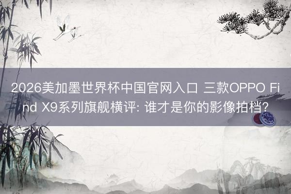 2026美加墨世界杯中国官网入口 三款OPPO Find X9系列旗舰横评: 谁才是你的影像拍档?